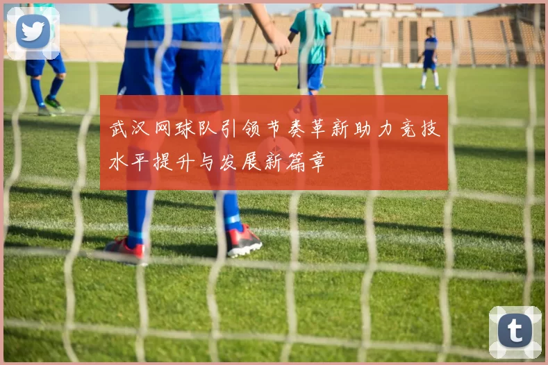 武汉网球队引领节奏革新助力竞技水平提升与发展新篇章