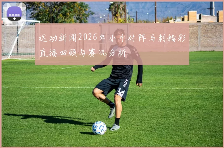 运动新闻2026年小牛对阵马刺精彩直播回顾与赛况分析